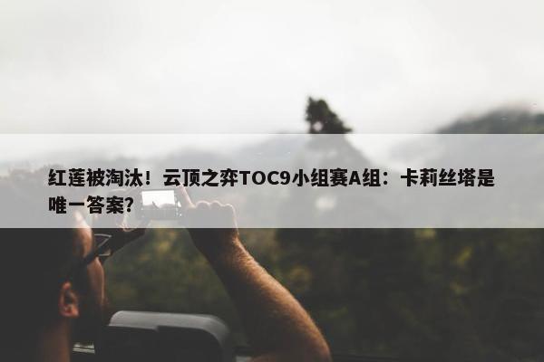 红莲被淘汰！云顶之弈TOC9小组赛A组：卡莉丝塔是唯一答案？