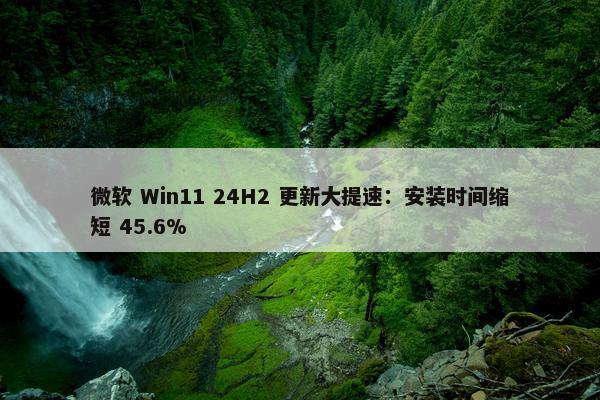 微软 Win11 24H2 更新大提速：安装时间缩短 45.6%