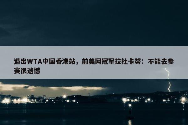 退出WTA中国香港站，前美网冠军拉杜卡努：不能去参赛很遗憾