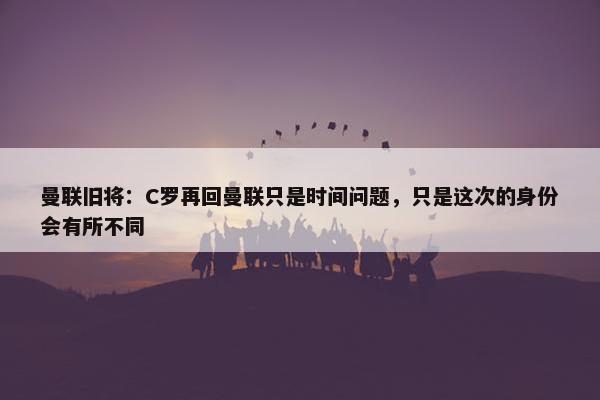 曼联旧将：C罗再回曼联只是时间问题，只是这次的身份会有所不同