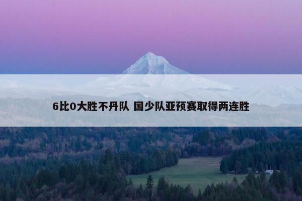 6比0大胜不丹队 国少队亚预赛取得两连胜