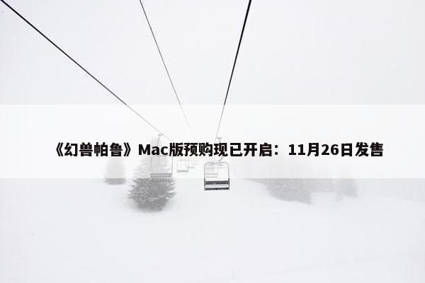 《幻兽帕鲁》Mac版预购现已开启：11月26日发售