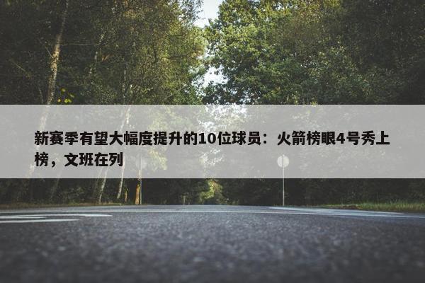 新赛季有望大幅度提升的10位球员：火箭榜眼4号秀上榜，文班在列