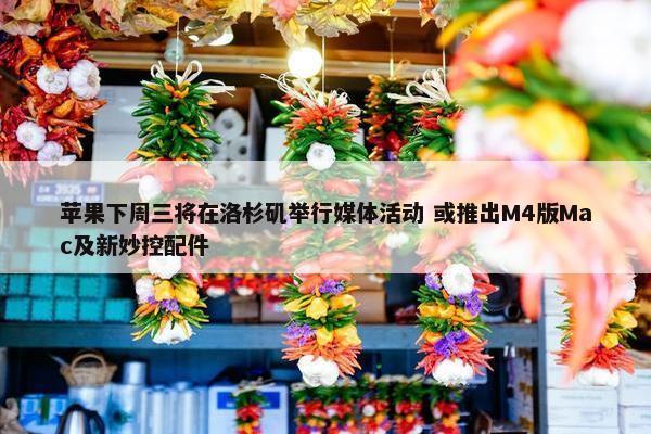 苹果下周三将在洛杉矶举行媒体活动 或推出M4版Mac及新妙控配件