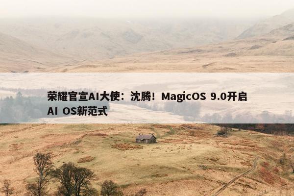 荣耀官宣AI大使：沈腾！MagicOS 9.0开启AI OS新范式