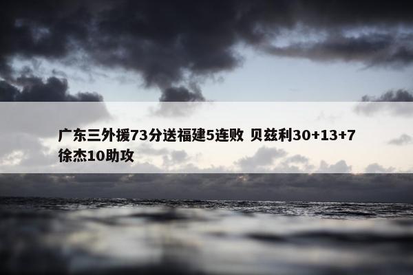 广东三外援73分送福建5连败 贝兹利30+13+7徐杰10助攻