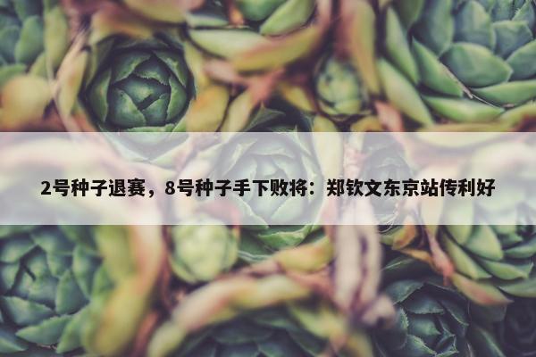 2号种子退赛，8号种子手下败将：郑钦文东京站传利好