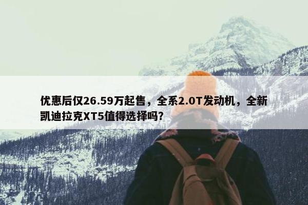 优惠后仅26.59万起售，全系2.0T发动机，全新凯迪拉克XT5值得选择吗？