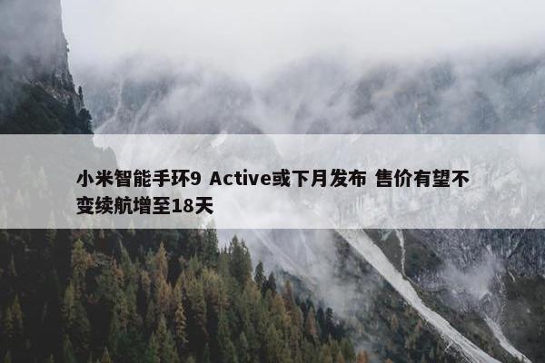 小米智能手环9 Active或下月发布 售价有望不变续航增至18天