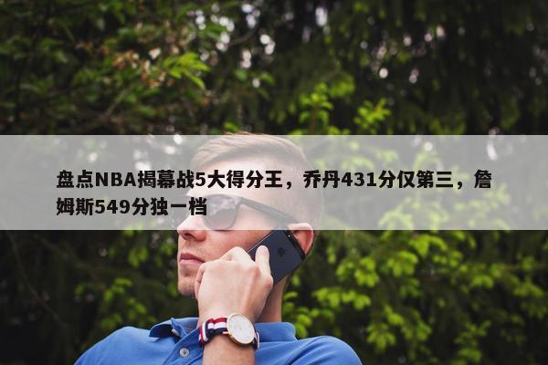 盘点NBA揭幕战5大得分王，乔丹431分仅第三，詹姆斯549分独一档