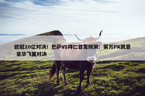 欧冠20亿对决！巴萨VS拜仁首发预测：莱万PK凯恩 豪华飞翼对决