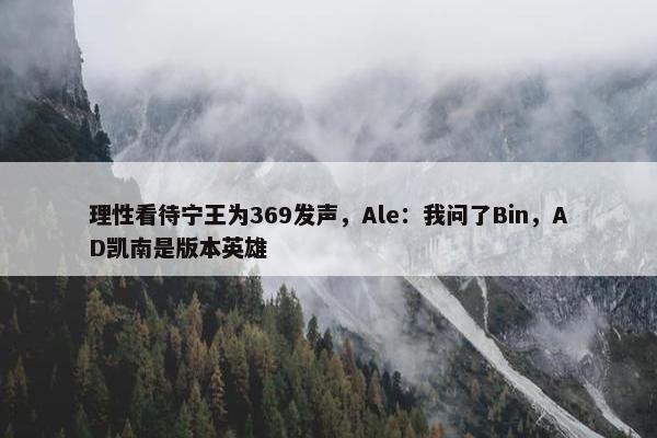 理性看待宁王为369发声，Ale：我问了Bin，AD凯南是版本英雄