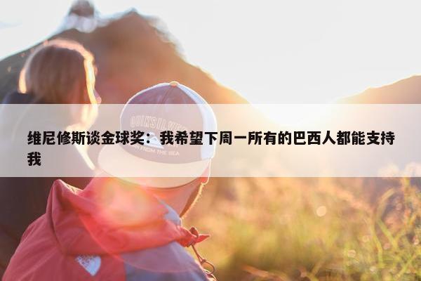 维尼修斯谈金球奖：我希望下周一所有的巴西人都能支持我