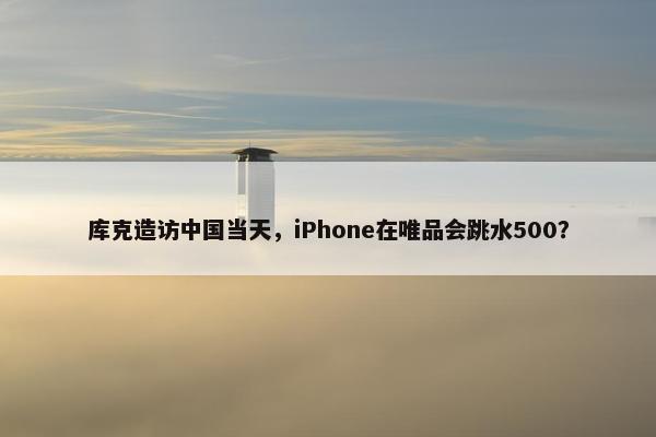 库克造访中国当天，iPhone在唯品会跳水500？