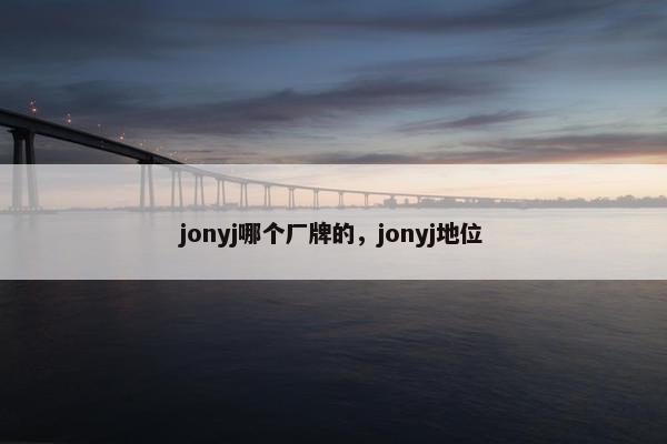 jonyj哪个厂牌的，jonyj地位