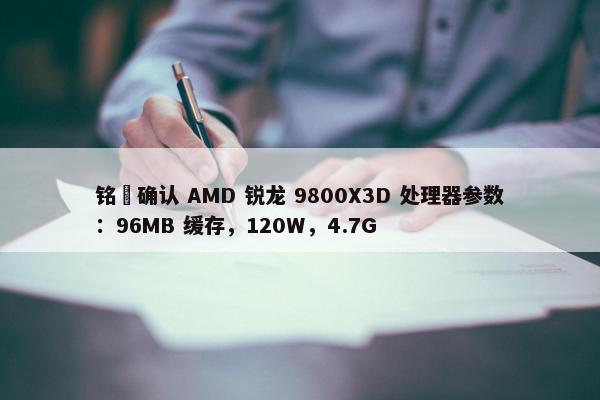 铭瑄确认 AMD 锐龙 9800X3D 处理器参数：96MB 缓存，120W，4.7G