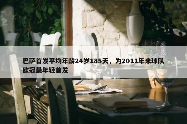 巴萨首发平均年龄24岁185天，为2011年来球队欧冠最年轻首发