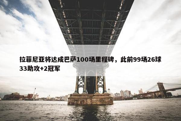 拉菲尼亚将达成巴萨100场里程碑，此前99场26球33助攻+2冠军