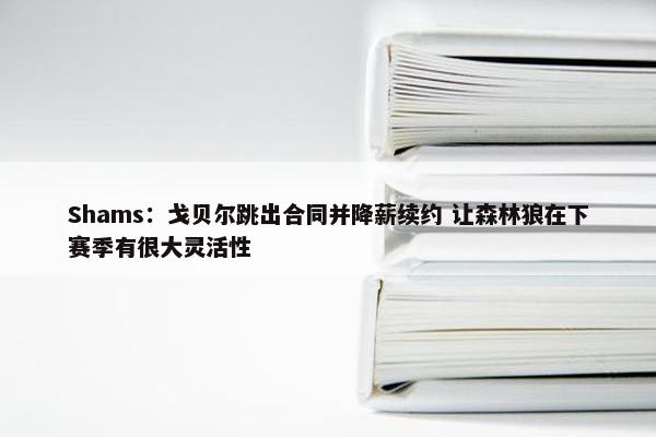 Shams：戈贝尔跳出合同并降薪续约 让森林狼在下赛季有很大灵活性