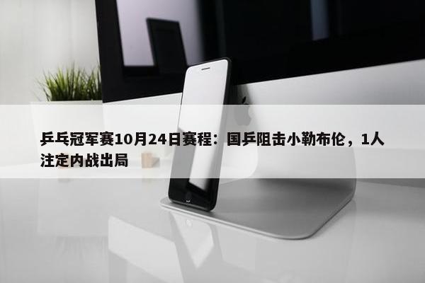 乒乓冠军赛10月24日赛程：国乒阻击小勒布伦，1人注定内战出局