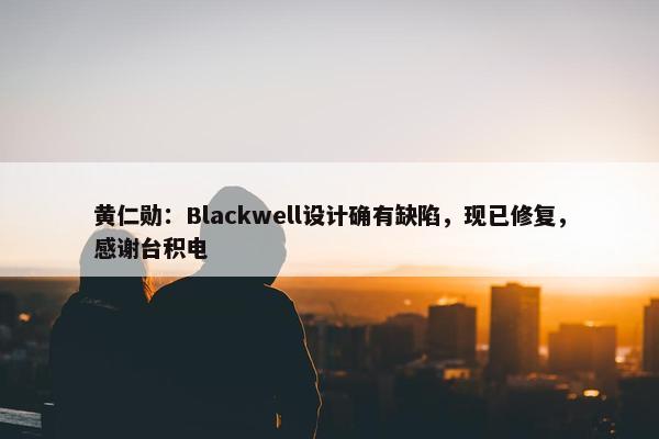 黄仁勋：Blackwell设计确有缺陷，现已修复，感谢台积电