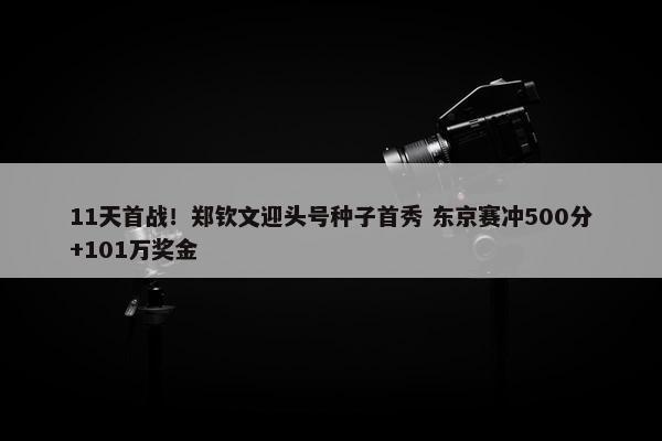 11天首战！郑钦文迎头号种子首秀 东京赛冲500分+101万奖金