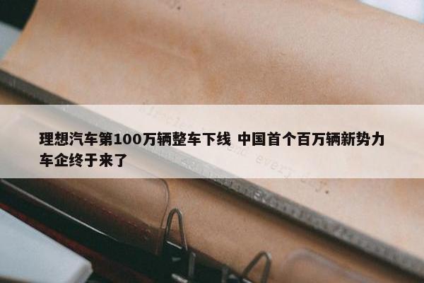 理想汽车第100万辆整车下线 中国首个百万辆新势力车企终于来了