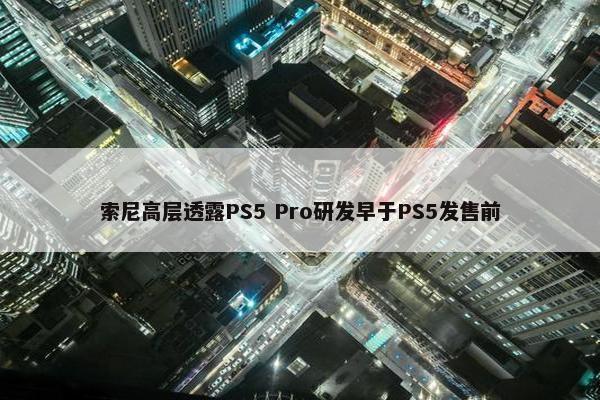 索尼高层透露PS5 Pro研发早于PS5发售前