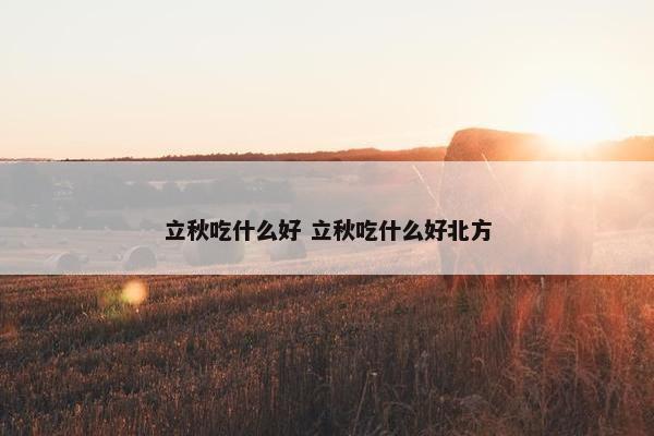 立秋吃什么好 立秋吃什么好北方