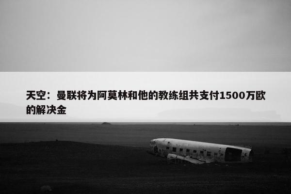 天空：曼联将为阿莫林和他的教练组共支付1500万欧的解决金