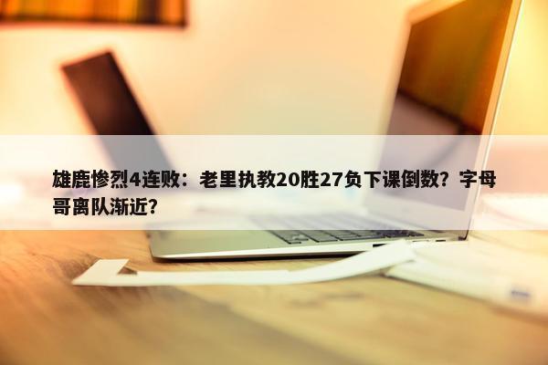 雄鹿惨烈4连败：老里执教20胜27负下课倒数？字母哥离队渐近？