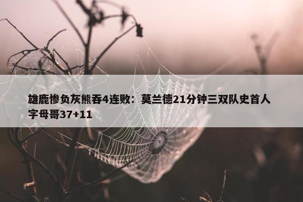 雄鹿惨负灰熊吞4连败：莫兰德21分钟三双队史首人 字母哥37+11