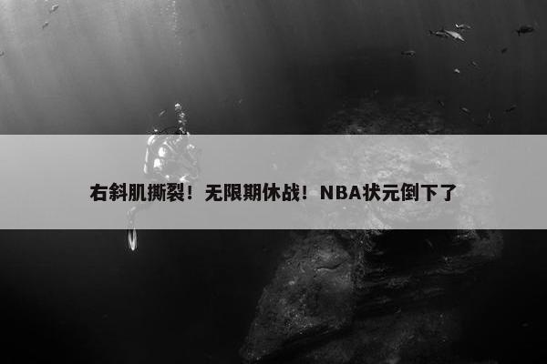 右斜肌撕裂！无限期休战！NBA状元倒下了